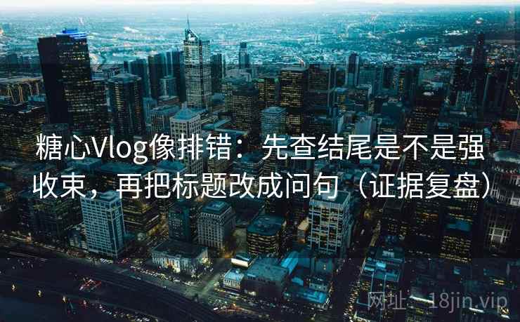 糖心Vlog像排错:先查结尾是不是强收束,再把标题改成问句(证据复盘) 糖心Vlog像排错:先查结尾是不是强收束,再把标题改成问句(证据复盘)