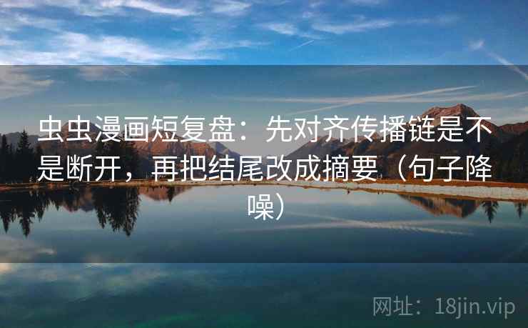 虫虫漫画短复盘：先对齐传播链是不是断开，再把结尾改成摘要（句子降噪）