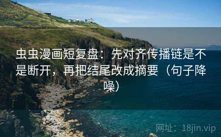虫虫漫画短复盘：先对齐传播链是不是断开，再把结尾改成摘要（句子降噪）