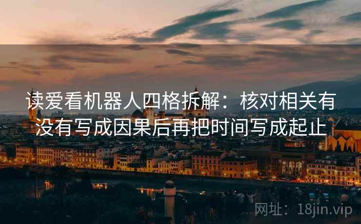读爱看机器人四格拆解:核对相关有没有写成因果后再把时间写成起止 读爱看机器人四格拆解:核对相关有没有写成因果后再把时间写成起止