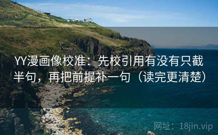 YY漫画像校准：先校引用有没有只截半句，再把前提补一句（读完更清楚）