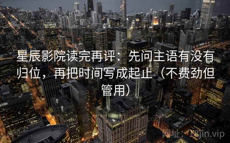 星辰影院读完再评：先问主语有没有归位，再把时间写成起止（不费劲但管用）