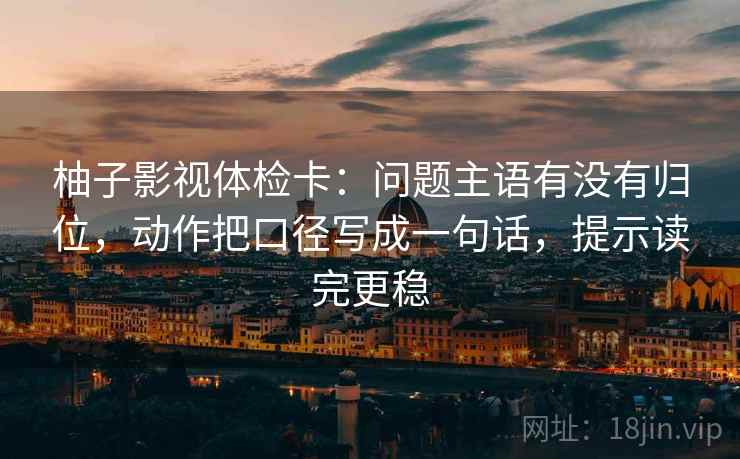 柚子影视体检卡：问题主语有没有归位，动作把口径写成一句话，提示读完更稳