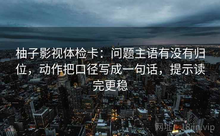 柚子影视体检卡：问题主语有没有归位，动作把口径写成一句话，提示读完更稳