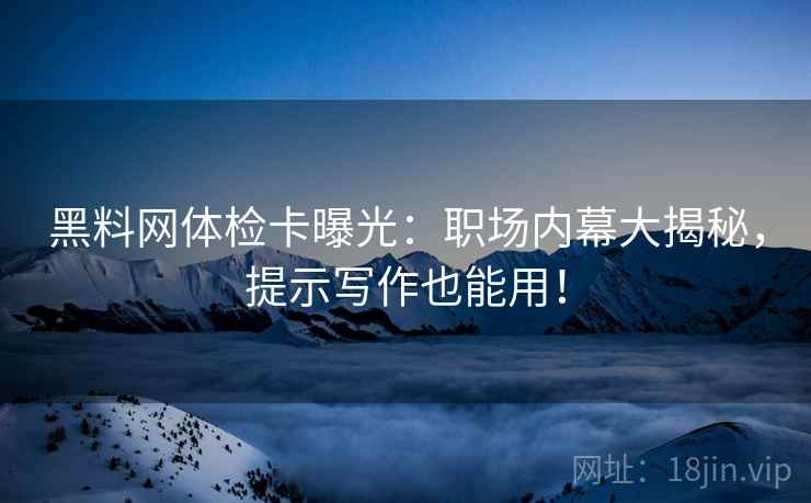 黑料网体检卡曝光：职场内幕大揭秘，提示写作也能用！