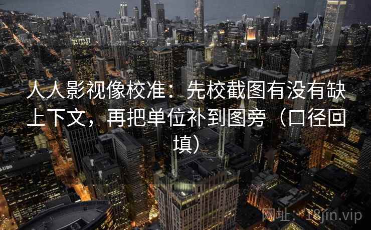人人影视像校准：先校截图有没有缺上下文，再把单位补到图旁（口径回填）