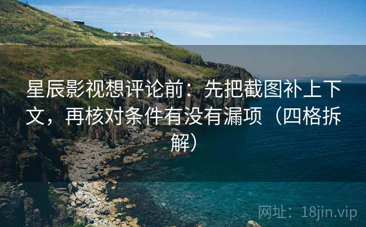 星辰影视想评论前：先把截图补上下文，再核对条件有没有漏项（四格拆解）