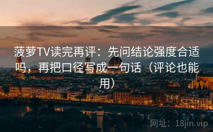 菠萝TV读完再评:先问结论强度合适吗,再把口径写成一句话(评论也能用) 菠萝TV读完再评:先问结论强度合适吗,再把口径写成一句话(评论也能用)