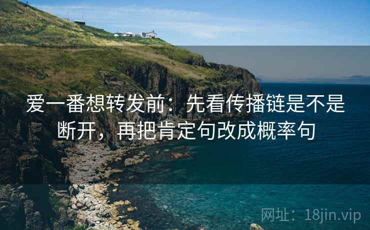 爱一番想转发前:先看传播链是不是断开,再把肯定句改成概率句 爱一番想转发前:先看传播链是不是断开,再把肯定句改成概率句