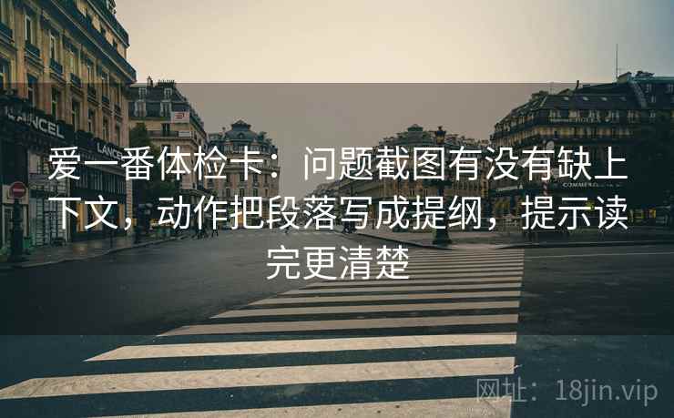 爱一番体检卡：问题截图有没有缺上下文，动作把段落写成提纲，提示读完更清楚
