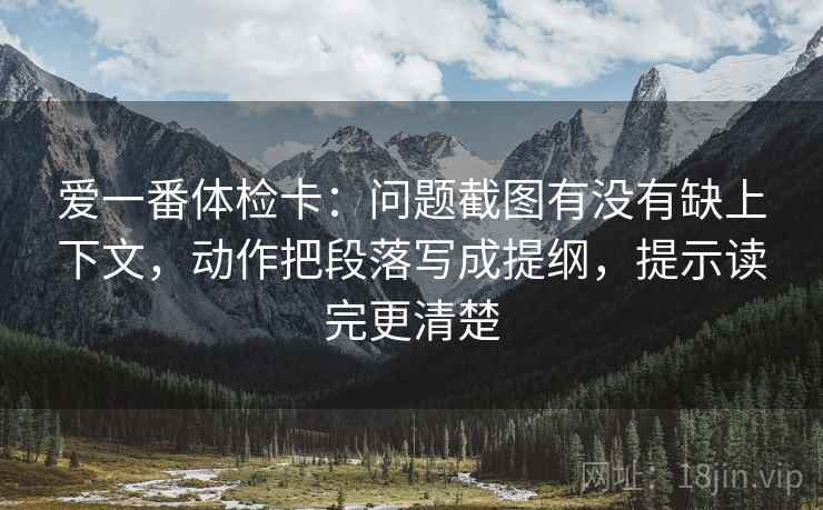 爱一番体检卡：问题截图有没有缺上下文，动作把段落写成提纲，提示读完更清楚