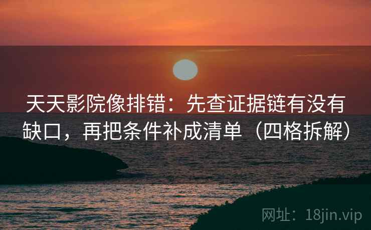 天天影院像排错:先查证据链有没有缺口,再把条件补成清单(四格拆解) 天天影院像排错:先查证据链有没有缺口,再把条件补成清单(四格拆解)