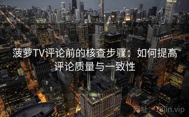 菠萝TV评论前的核查步骤：如何提高评论质量与一致性