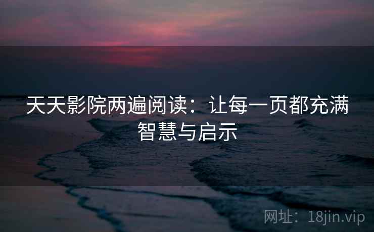 天天影院两遍阅读:让每一页都充满智慧与启示 天天影院两遍阅读:让每一页都充满智慧与启示