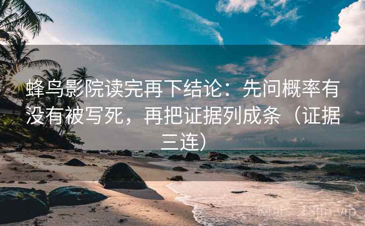 蜂鸟影院读完再下结论：先问概率有没有被写死，再把证据列成条（证据三连）