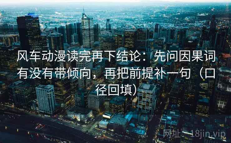 风车动漫读完再下结论：先问因果词有没有带倾向，再把前提补一句（口径回填）