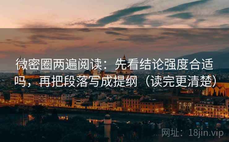 微密圈两遍阅读：先看结论强度合适吗，再把段落写成提纲（读完更清楚）
