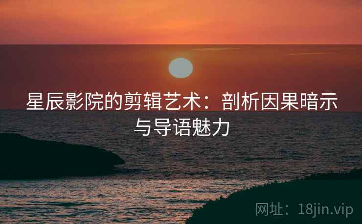 星辰影院的剪辑艺术：剖析因果暗示与导语魅力