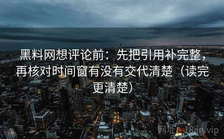 黑料网想评论前：先把引用补完整，再核对时间窗有没有交代清楚（读完更清楚）