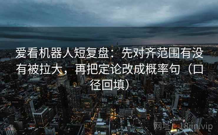 爱看机器人短复盘：先对齐范围有没有被拉大，再把定论改成概率句（口径回填）
