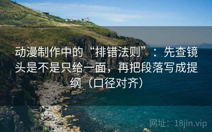 动漫制作中的“排错法则”:先查镜头是不是只给一面,再把段落写成提纲(口径对齐) 动漫制作中的“排错法则”:先查镜头是不是只给一面,再把段落写成提纲(口径对齐)