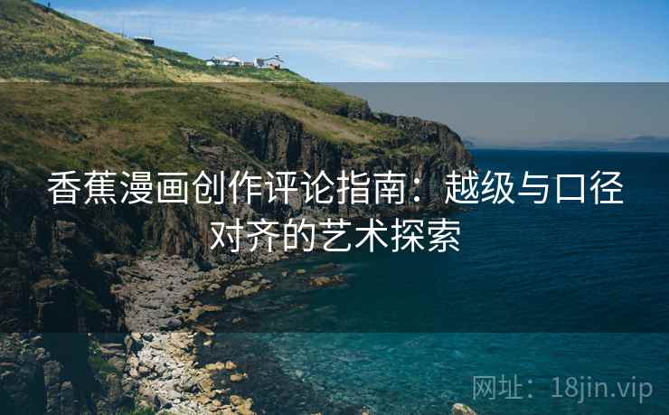 香蕉漫画创作评论指南:越级与口径对齐的艺术探索 香蕉漫画创作评论指南:越级与口径对齐的艺术探索