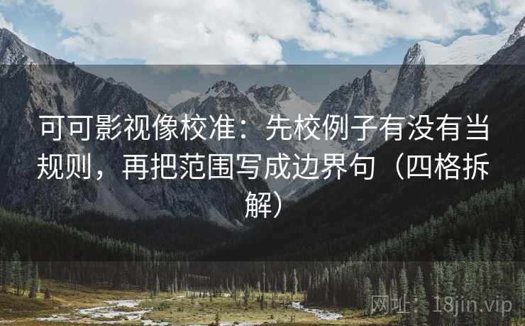 可可影视像校准：先校例子有没有当规则，再把范围写成边界句（四格拆解）