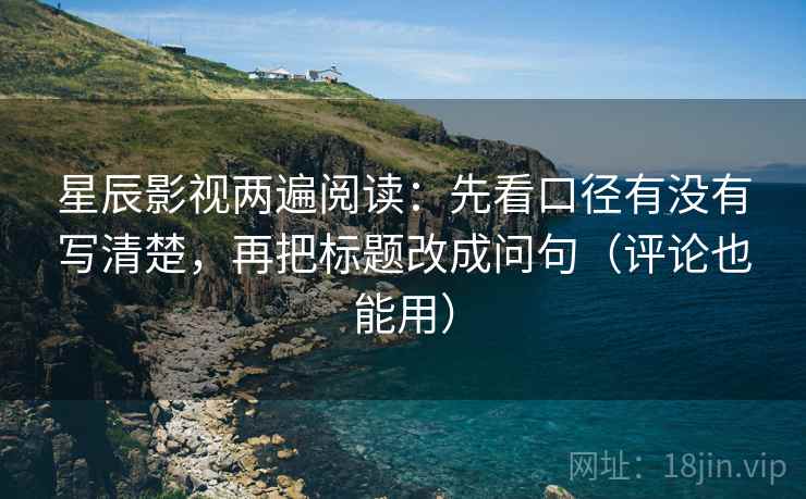 星辰影视两遍阅读:先看口径有没有写清楚,再把标题改成问句(评论也能用) 星辰影视两遍阅读:先看口径有没有写清楚,再把标题改成问句(评论也能用)