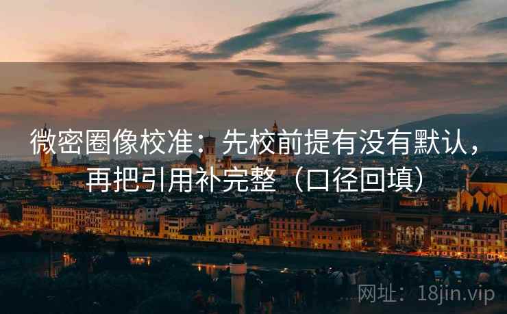 微密圈像校准：先校前提有没有默认，再把引用补完整（口径回填）