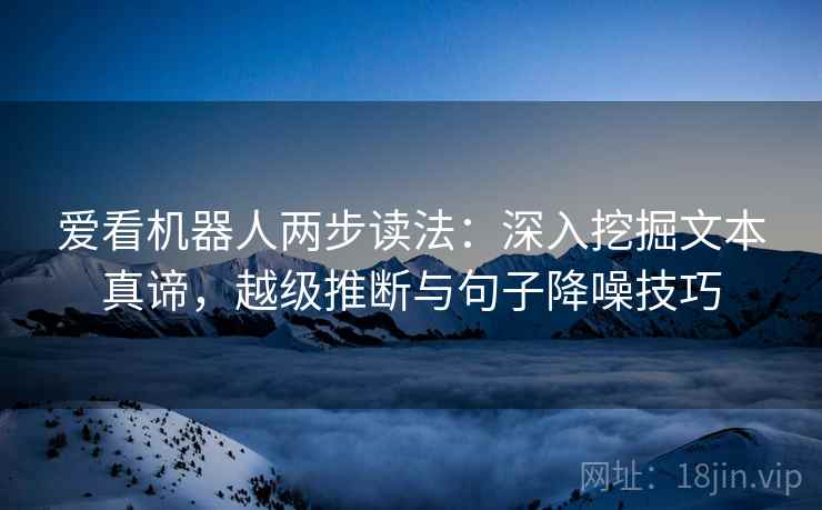 爱看机器人两步读法:深入挖掘文本真谛,越级推断与句子降噪技巧 爱看机器人两步读法:深入挖掘文本真谛,越级推断与句子降噪技巧