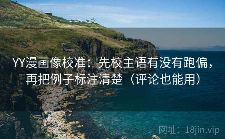 YY漫画像校准：先校主语有没有跑偏，再把例子标注清楚（评论也能用）