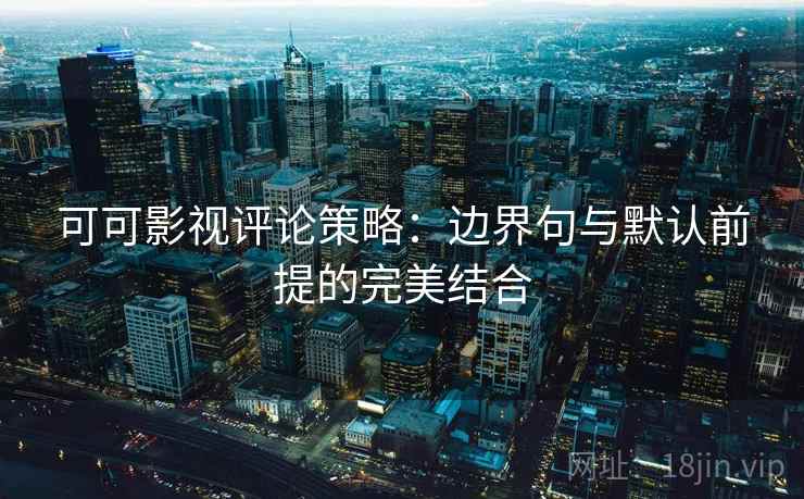可可影视评论策略:边界句与默认前提的完美结合 可可影视评论策略:边界句与默认前提的完美结合