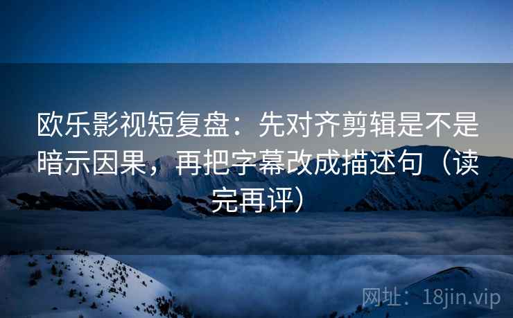 欧乐影视短复盘:先对齐剪辑是不是暗示因果,再把字幕改成描述句(读完再评) 欧乐影视短复盘:先对齐剪辑是不是暗示因果,再把字幕改成描述句(读完再评)