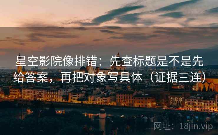 星空影院像排错:先查标题是不是先给答案,再把对象写具体(证据三连) 星空影院像排错:先查标题是不是先给答案,再把对象写具体(证据三连)
