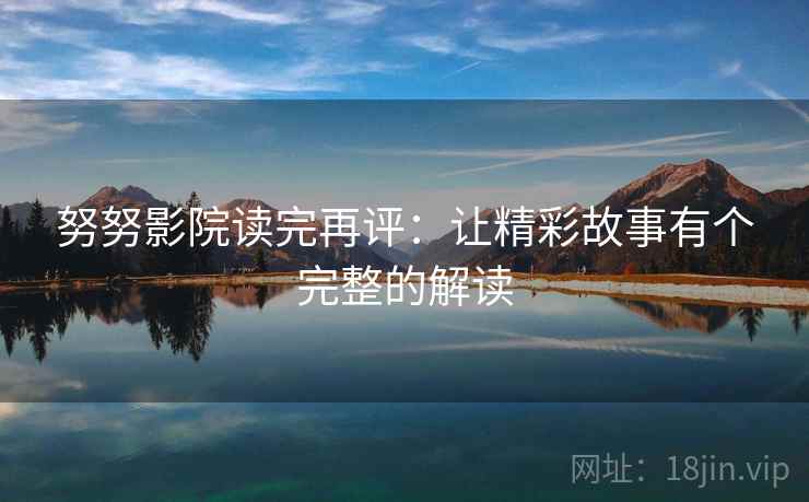 努努影院读完再评：让精彩故事有个完整的解读