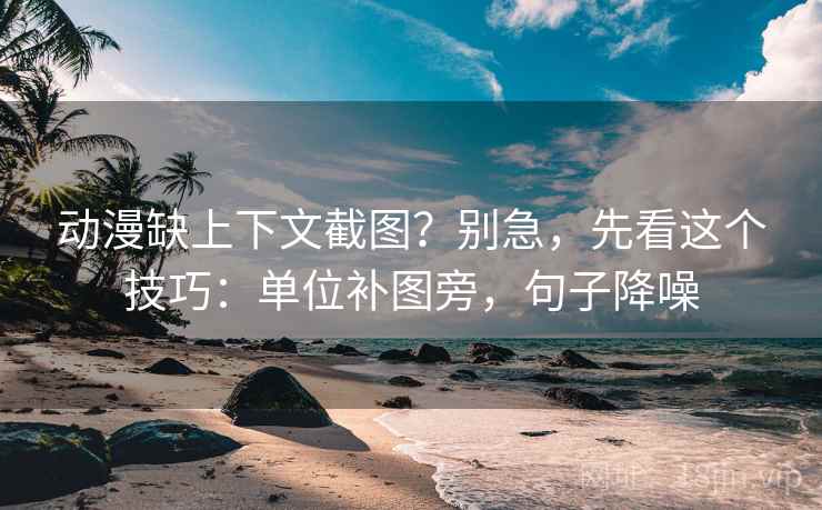 动漫缺上下文截图？别急，先看这个技巧：单位补图旁，句子降噪