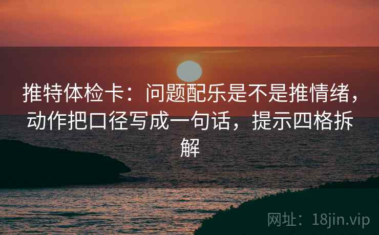 推特体检卡：问题配乐是不是推情绪，动作把口径写成一句话，提示四格拆解