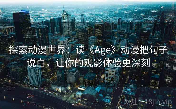 探索动漫世界:读《Age》动漫把句子说白,让你的观影体验更深刻 探索动漫世界:读《Age》动漫把句子说白,让你的观影体验更深刻