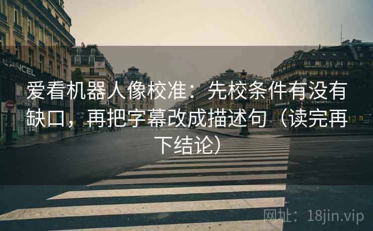 爱看机器人像校准：先校条件有没有缺口，再把字幕改成描述句（读完再下结论）