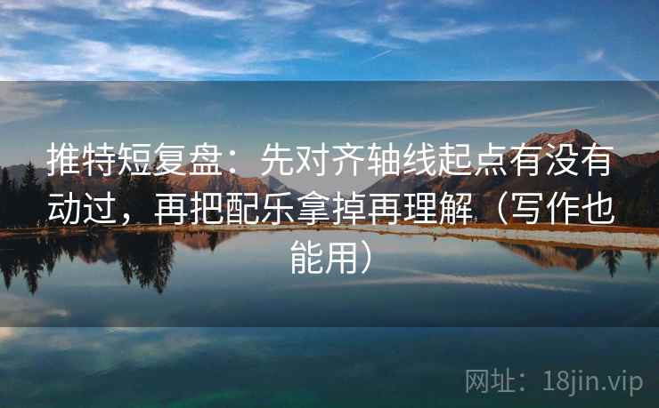 推特短复盘：先对齐轴线起点有没有动过，再把配乐拿掉再理解（写作也能用）