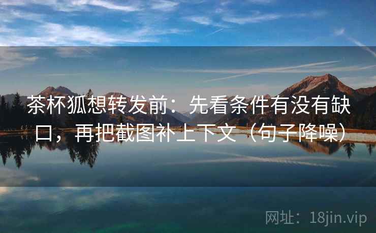 茶杯狐想转发前：先看条件有没有缺口，再把截图补上下文（句子降噪）