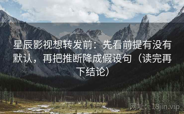 星辰影视想转发前：先看前提有没有默认，再把推断降成假设句（读完再下结论）