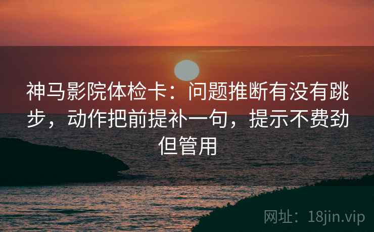 神马影院体检卡：问题推断有没有跳步，动作把前提补一句，提示不费劲但管用