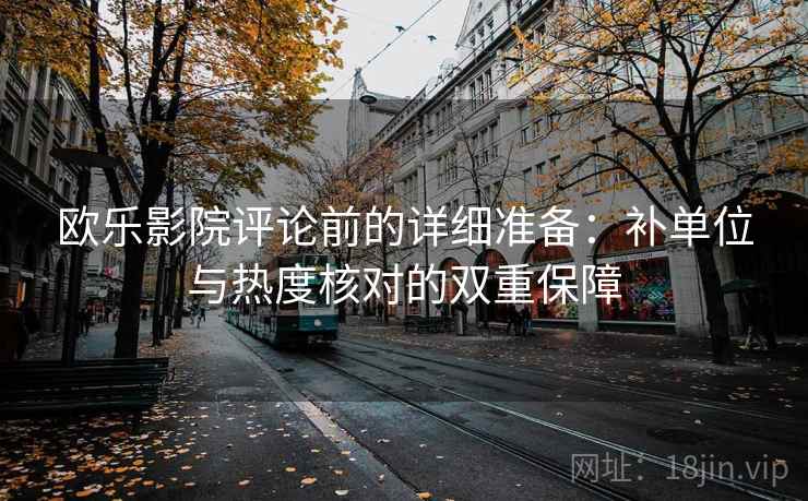 欧乐影院评论前的详细准备:补单位与热度核对的双重保障 欧乐影院评论前的详细准备:补单位与热度核对的双重保障