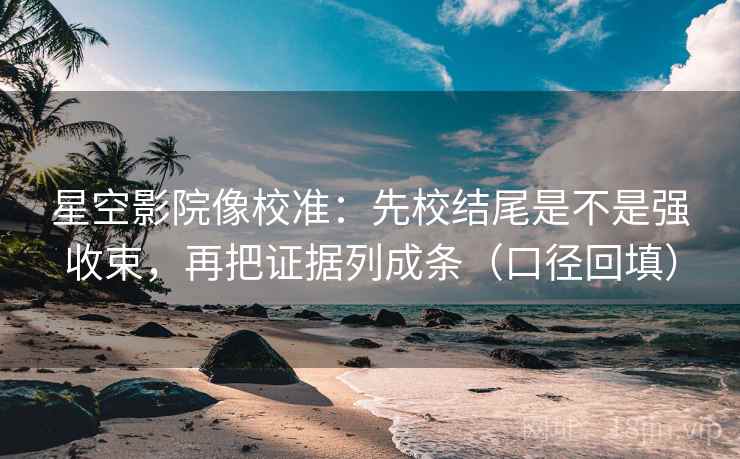 星空影院像校准:先校结尾是不是强收束,再把证据列成条(口径回填) 星空影院像校准:先校结尾是不是强收束,再把证据列成条(口径回填)