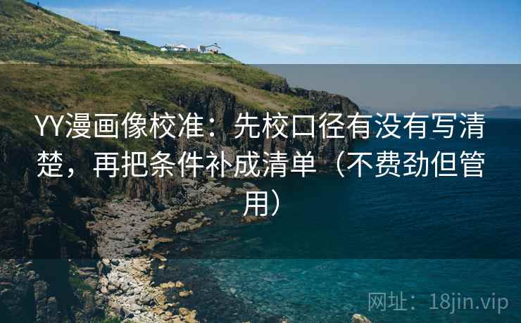 YY漫画像校准：先校口径有没有写清楚，再把条件补成清单（不费劲但管用）