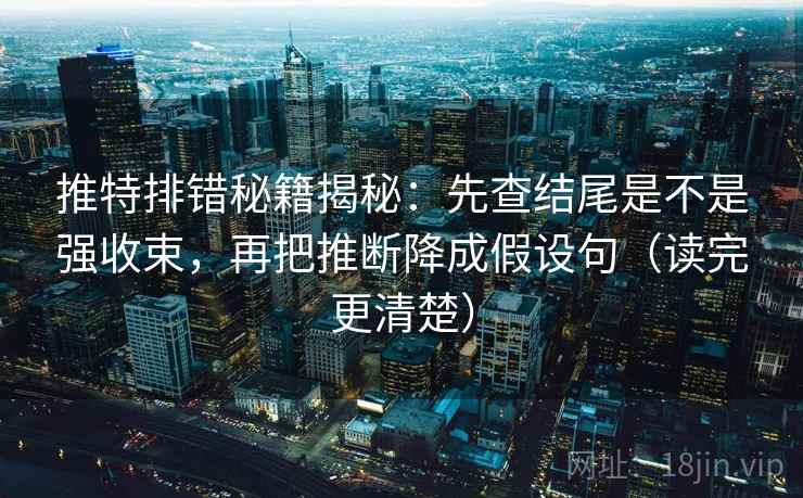 推特排错秘籍揭秘:先查结尾是不是强收束,再把推断降成假设句(读完更清楚) 推特排错秘籍揭秘:先查结尾是不是强收束,再把推断降成假设句(读完更清楚)
