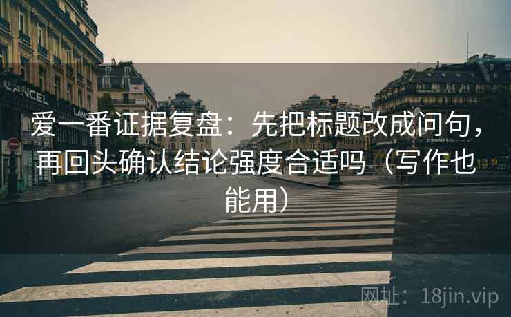 爱一番证据复盘:先把标题改成问句,再回头确认结论强度合适吗(写作也能用) 爱一番证据复盘:先把标题改成问句,再回头确认结论强度合适吗(写作也能用)