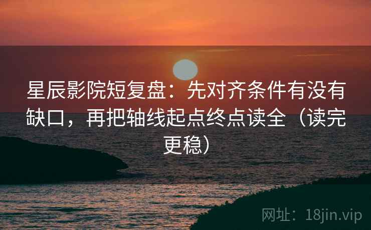 星辰影院短复盘：先对齐条件有没有缺口，再把轴线起点终点读全（读完更稳）