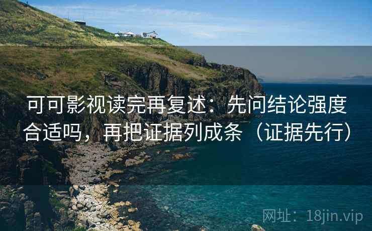 可可影视读完再复述：先问结论强度合适吗，再把证据列成条（证据先行）